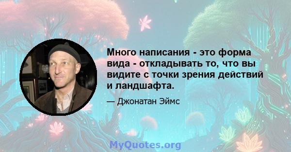 Много написания - это форма вида - откладывать то, что вы видите с точки зрения действий и ландшафта.