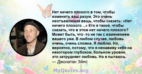 Нет ничего плохого в том, чтобы изменить ваш разум. Это очень неотъемлемая вещь, чтобы сказать: «Нет ничего плохого ...» Кто я такой, чтобы сказать, что в этом нет ничего плохого? Может быть, что -то не так с изменением 