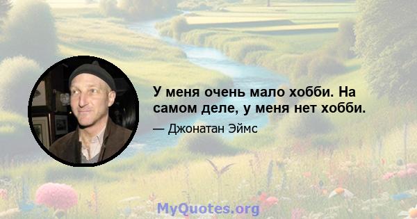 У меня очень мало хобби. На самом деле, у меня нет хобби.