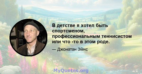 В детстве я хотел быть спортсменом, профессиональным теннисистом или что -то в этом роде.