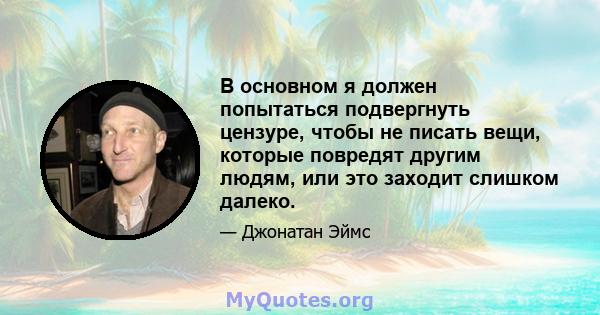 В основном я должен попытаться подвергнуть цензуре, чтобы не писать вещи, которые повредят другим людям, или это заходит слишком далеко.