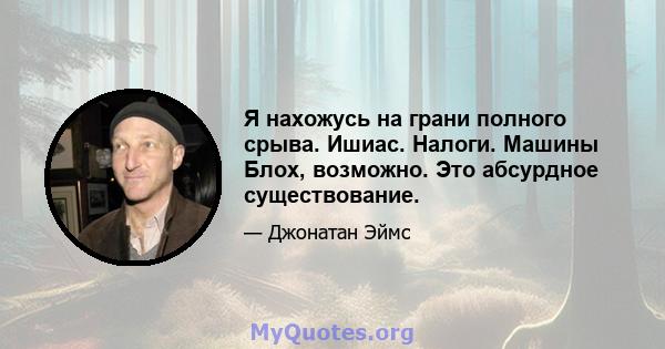 Я нахожусь на грани полного срыва. Ишиас. Налоги. Машины Блох, возможно. Это абсурдное существование.