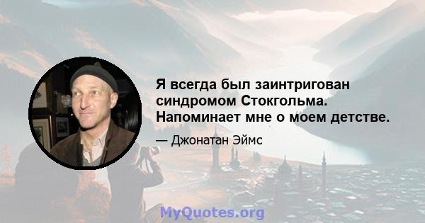 Я всегда был заинтригован синдромом Стокгольма. Напоминает мне о моем детстве.