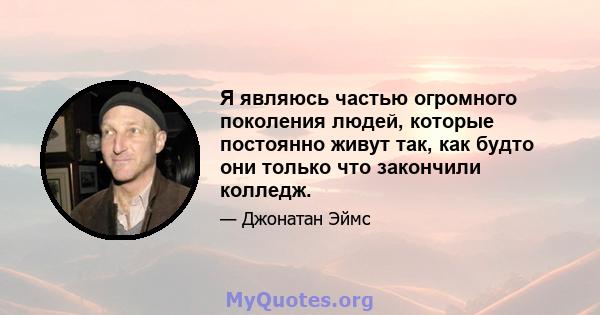 Я являюсь частью огромного поколения людей, которые постоянно живут так, как будто они только что закончили колледж.