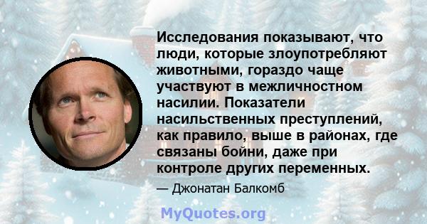 Исследования показывают, что люди, которые злоупотребляют животными, гораздо чаще участвуют в межличностном насилии. Показатели насильственных преступлений, как правило, выше в районах, где связаны бойни, даже при