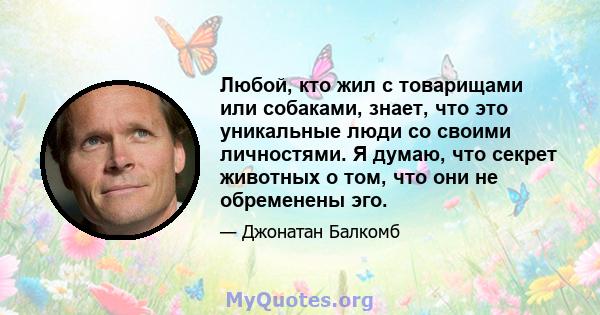 Любой, кто жил с товарищами или собаками, знает, что это уникальные люди со своими личностями. Я думаю, что секрет животных о том, что они не обременены эго.