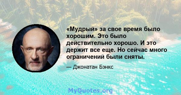 «Мудрый» за свое время было хорошим. Это было действительно хорошо. И это держит все еще. Но сейчас много ограничений были сняты.