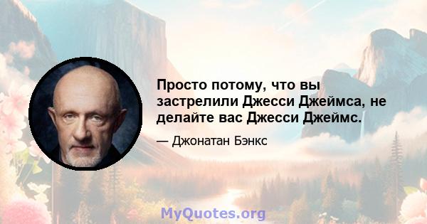 Просто потому, что вы застрелили Джесси Джеймса, не делайте вас Джесси Джеймс.