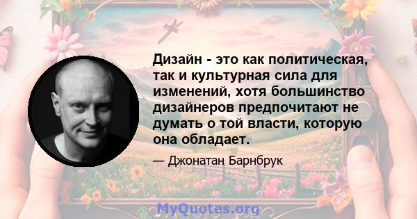 Дизайн - это как политическая, так и культурная сила для изменений, хотя большинство дизайнеров предпочитают не думать о той власти, которую она обладает.