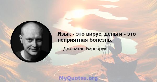 Язык - это вирус, деньги - это неприятная болезнь.