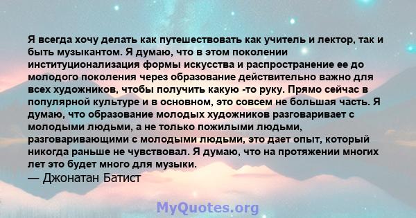 Я всегда хочу делать как путешествовать как учитель и лектор, так и быть музыкантом. Я думаю, что в этом поколении институционализация формы искусства и распространение ее до молодого поколения через образование