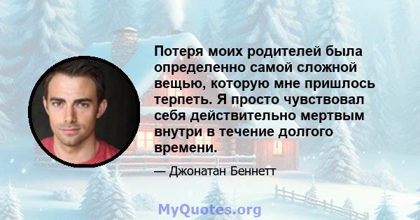 Потеря моих родителей была определенно самой сложной вещью, которую мне пришлось терпеть. Я просто чувствовал себя действительно мертвым внутри в течение долгого времени.