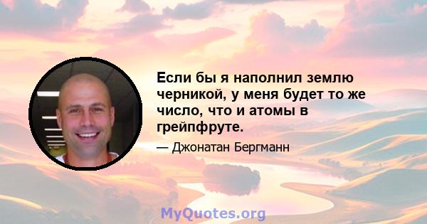 Если бы я наполнил землю черникой, у меня будет то же число, что и атомы в грейпфруте.