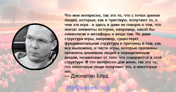 Что мне интересно, так это то, что с точки зрения людей, которые, как я чувствую, получают то, о чем эта игра - и здесь я даже не говорю о том, что значат элементы истории, например, какой бы символизм и метафоры и вещи 