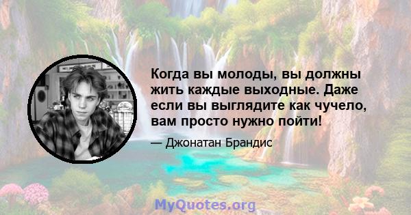 Когда вы молоды, вы должны жить каждые выходные. Даже если вы выглядите как чучело, вам просто нужно пойти!