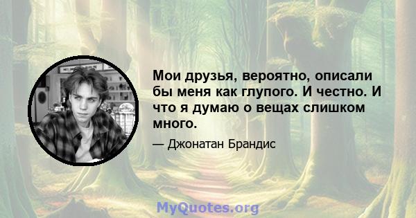 Мои друзья, вероятно, описали бы меня как глупого. И честно. И что я думаю о вещах слишком много.