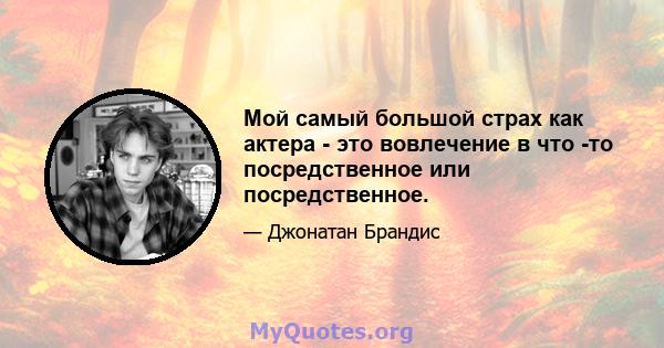 Мой самый большой страх как актера - это вовлечение в что -то посредственное или посредственное.