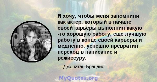 Я хочу, чтобы меня запомнили как актер, который в начале своей карьеры выполнил какую -то хорошую работу, еще лучшую работу в конце своей карьеры и медленно, успешно превратил переход в написание и режиссуру.