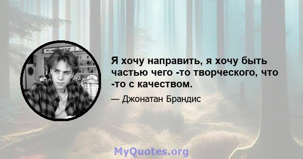 Я хочу направить, я хочу быть частью чего -то творческого, что -то с качеством.