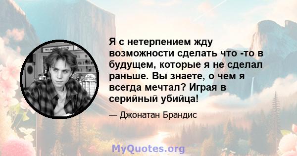 Я с нетерпением жду возможности сделать что -то в будущем, которые я не сделал раньше. Вы знаете, о чем я всегда мечтал? Играя в серийный убийца!