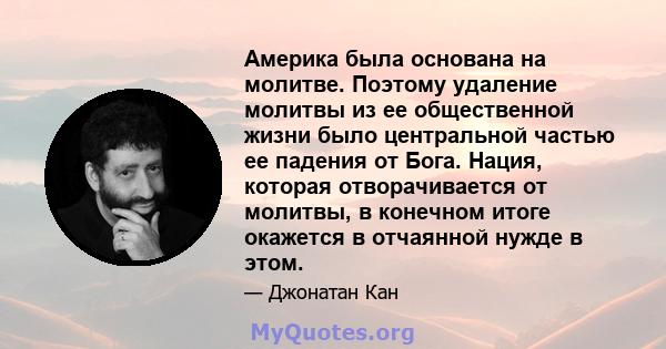 Америка была основана на молитве. Поэтому удаление молитвы из ее общественной жизни было центральной частью ее падения от Бога. Нация, которая отворачивается от молитвы, в конечном итоге окажется в отчаянной нужде в