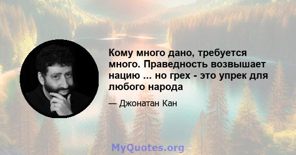 Кому много дано, требуется много. Праведность возвышает нацию ... но грех - это упрек для любого народа