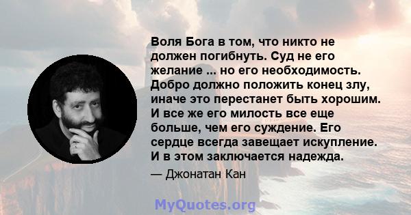 Воля Бога в том, что никто не должен погибнуть. Суд не его желание ... но его необходимость. Добро должно положить конец злу, иначе это перестанет быть хорошим. И все же его милость все еще больше, чем его суждение. Его 