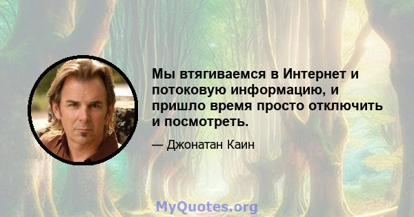 Мы втягиваемся в Интернет и потоковую информацию, и пришло время просто отключить и посмотреть.