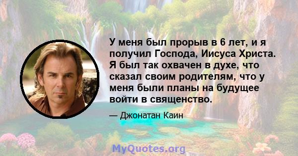 У меня был прорыв в 6 лет, и я получил Господа, Иисуса Христа. Я был так охвачен в духе, что сказал своим родителям, что у меня были планы на будущее войти в священство.