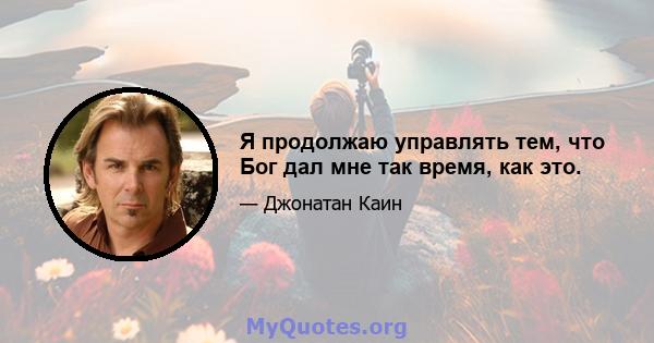 Я продолжаю управлять тем, что Бог дал мне так время, как это.