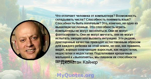 Что отличает человека от компьютера? Возможность складывать числа? Способность понимать язык? Способность быть логичным? Это, конечно, ни одно из вышеперечисленных. Это способность играть. Компьютеры не могут