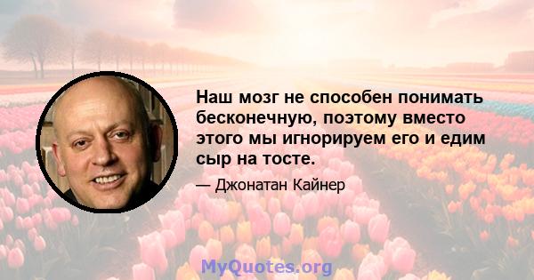 Наш мозг не способен понимать бесконечную, поэтому вместо этого мы игнорируем его и едим сыр на тосте.