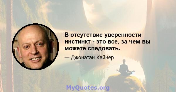 В отсутствие уверенности инстинкт - это все, за чем вы можете следовать.