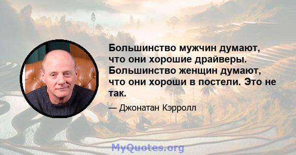 Большинство мужчин думают, что они хорошие драйверы. Большинство женщин думают, что они хороши в постели. Это не так.