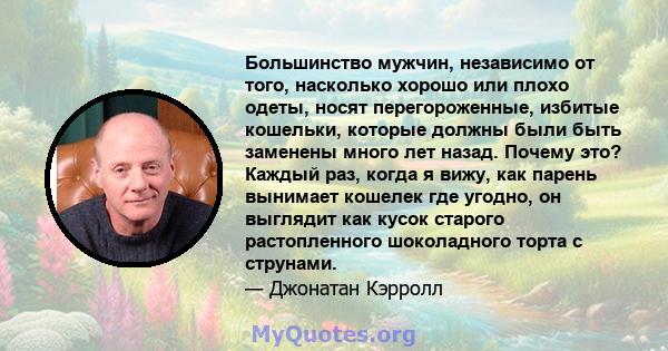 Большинство мужчин, независимо от того, насколько хорошо или плохо одеты, носят перегороженные, избитые кошельки, которые должны были быть заменены много лет назад. Почему это? Каждый раз, когда я вижу, как парень