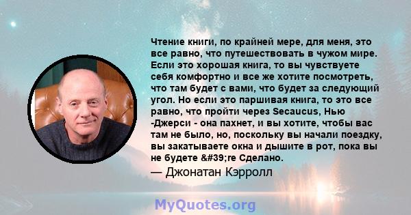 Чтение книги, по крайней мере, для меня, это все равно, что путешествовать в чужом мире. Если это хорошая книга, то вы чувствуете себя комфортно и все же хотите посмотреть, что там будет с вами, что будет за следующий