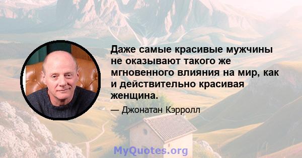 Даже самые красивые мужчины не оказывают такого же мгновенного влияния на мир, как и действительно красивая женщина.