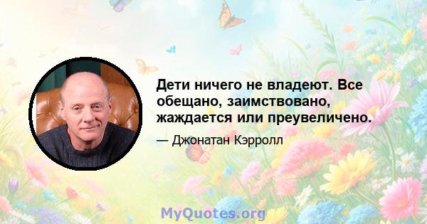 Дети ничего не владеют. Все обещано, заимствовано, жаждается или преувеличено.