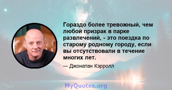 Гораздо более тревожный, чем любой призрак в парке развлечений, - это поездка по старому родному городу, если вы отсутствовали в течение многих лет.