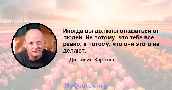 Иногда вы должны отказаться от людей. Не потому, что тебе все равно, а потому, что они этого не делают.