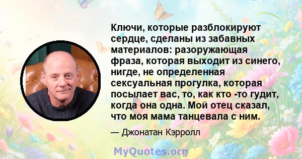 Ключи, которые разблокируют сердце, сделаны из забавных материалов: разоружающая фраза, которая выходит из синего, нигде, не определенная сексуальная прогулка, которая посылает вас, то, как кто -то гудит, когда она