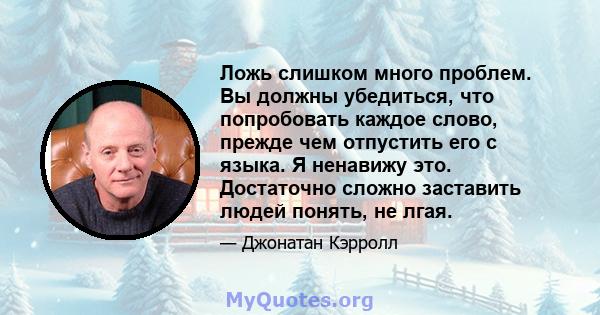 Ложь слишком много проблем. Вы должны убедиться, что попробовать каждое слово, прежде чем отпустить его с языка. Я ненавижу это. Достаточно сложно заставить людей понять, не лгая.