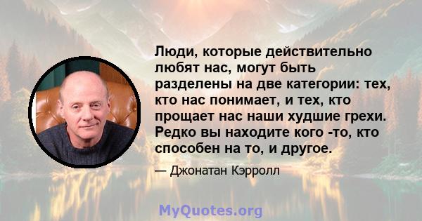 Люди, которые действительно любят нас, могут быть разделены на две категории: тех, кто нас понимает, и тех, кто прощает нас наши худшие грехи. Редко вы находите кого -то, кто способен на то, и другое.