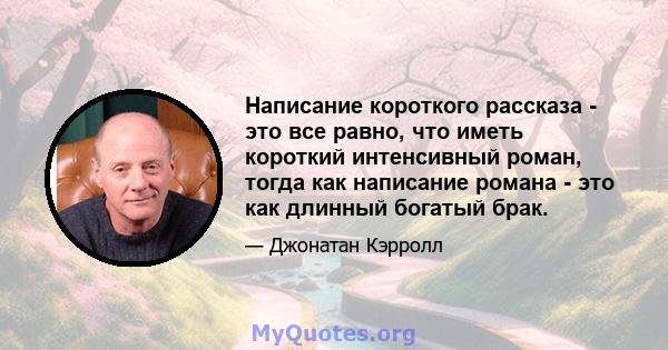 Написание короткого рассказа - это все равно, что иметь короткий интенсивный роман, тогда как написание романа - это как длинный богатый брак.