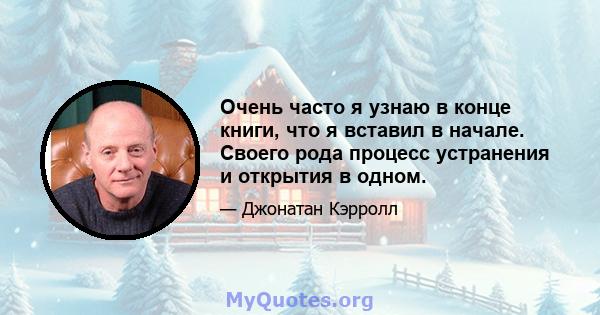 Очень часто я узнаю в конце книги, что я вставил в начале. Своего рода процесс устранения и открытия в одном.