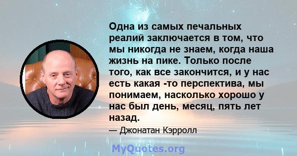 Одна из самых печальных реалий заключается в том, что мы никогда не знаем, когда наша жизнь на пике. Только после того, как все закончится, и у нас есть какая -то перспектива, мы понимаем, насколько хорошо у нас был