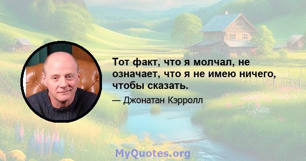 Тот факт, что я молчал, не означает, что я не имею ничего, чтобы сказать.