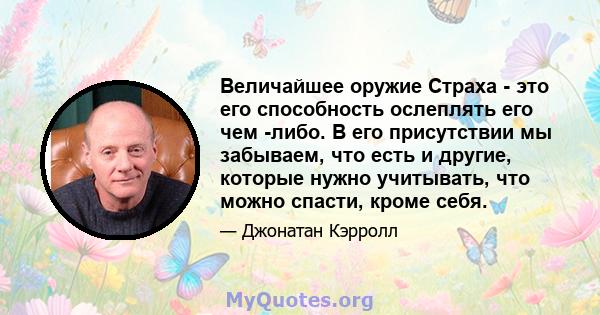 Величайшее оружие Страха - это его способность ослеплять его чем -либо. В его присутствии мы забываем, что есть и другие, которые нужно учитывать, что можно спасти, кроме себя.