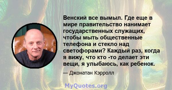 Венский все вымыл. Где еще в мире правительство нанимает государственных служащих, чтобы мыть общественные телефона и стекло над светофорами? Каждый раз, когда я вижу, что кто -то делает эти вещи, я улыбаюсь, как