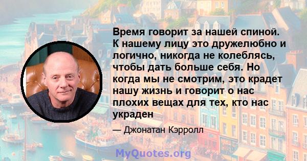 Время говорит за нашей спиной. К нашему лицу это дружелюбно и логично, никогда не колеблясь, чтобы дать больше себя. Но когда мы не смотрим, это крадет нашу жизнь и говорит о нас плохих вещах для тех, кто нас украден